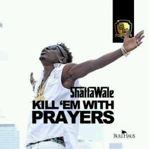 MUSIC | Shatta Wale – Kill ’em with Prayers